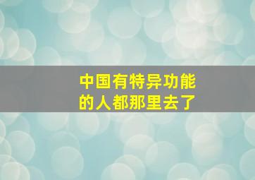 中国有特异功能的人都那里去了