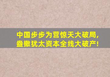 中国步步为营惊天大破局,盎撒犹太资本全线大破产!