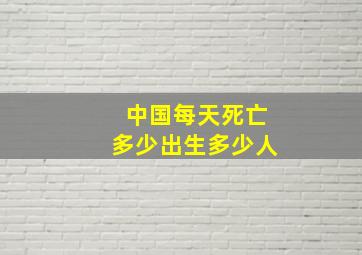 中国每天死亡多少出生多少人