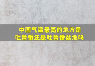 中国气温最高的地方是吐鲁番还是吐鲁番盆地吗