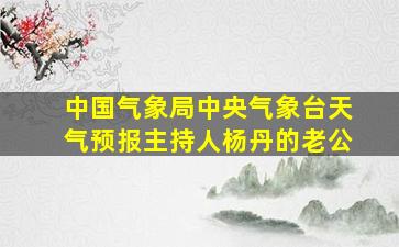 中国气象局中央气象台天气预报主持人杨丹的老公