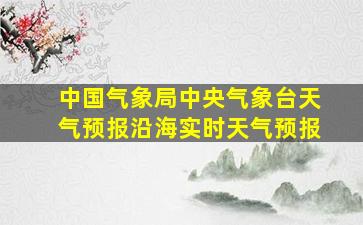 中国气象局中央气象台天气预报沿海实时天气预报