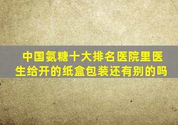 中国氨糖十大排名医院里医生给开的纸盒包装还有别的吗