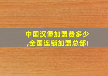 中国汉堡加盟费多少,全国连锁加盟总部!