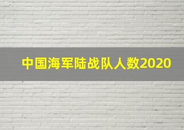 中国海军陆战队人数2020