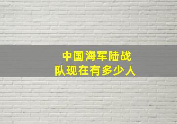 中国海军陆战队现在有多少人