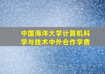 中国海洋大学计算机科学与技术中外合作学费