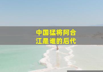 中国猛将阿合江是谁的后代