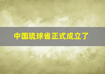 中国琉球省正式成立了