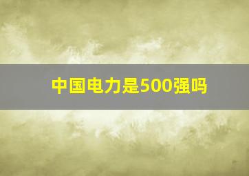 中国电力是500强吗