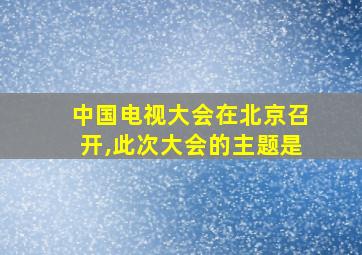 中国电视大会在北京召开,此次大会的主题是