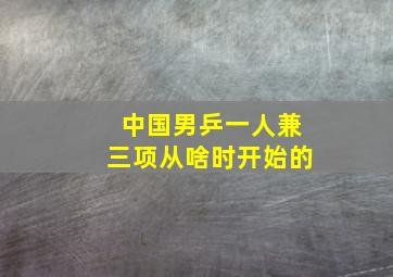 中国男乒一人兼三项从啥时开始的