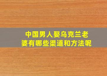 中国男人娶乌克兰老婆有哪些渠道和方法呢