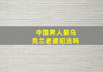 中国男人娶乌克兰老婆犯法吗