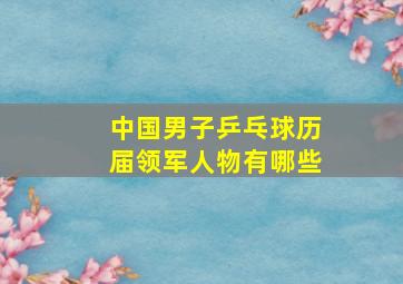 中国男子乒乓球历届领军人物有哪些