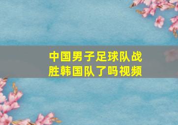 中国男子足球队战胜韩国队了吗视频