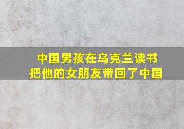 中国男孩在乌克兰读书把他的女朋友带回了中国