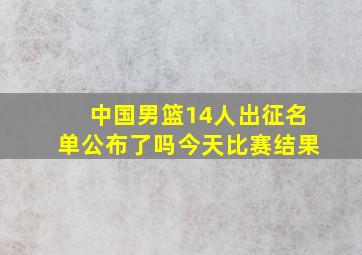 中国男篮14人出征名单公布了吗今天比赛结果