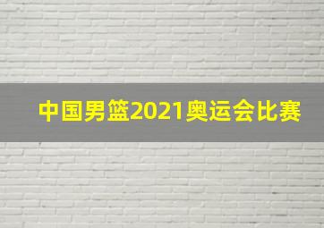 中国男篮2021奥运会比赛