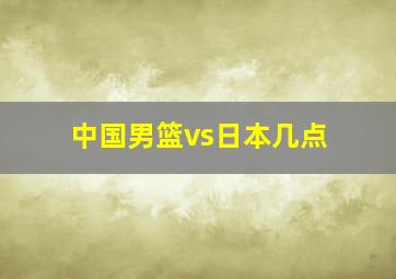 中国男篮vs日本几点