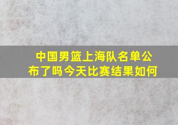 中国男篮上海队名单公布了吗今天比赛结果如何