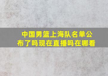 中国男篮上海队名单公布了吗现在直播吗在哪看