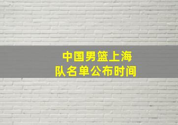 中国男篮上海队名单公布时间