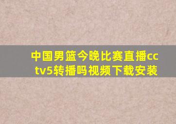 中国男篮今晚比赛直播cctv5转播吗视频下载安装