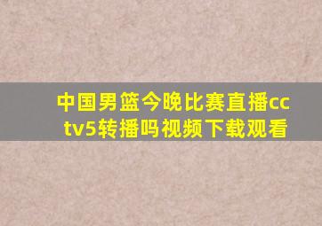 中国男篮今晚比赛直播cctv5转播吗视频下载观看