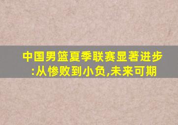 中国男篮夏季联赛显著进步:从惨败到小负,未来可期