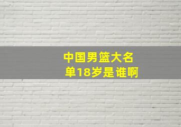 中国男篮大名单18岁是谁啊