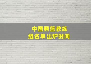 中国男篮教练组名单出炉时间