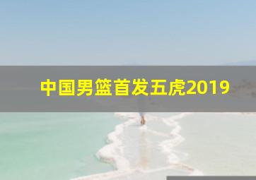 中国男篮首发五虎2019