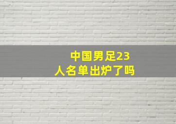 中国男足23人名单出炉了吗