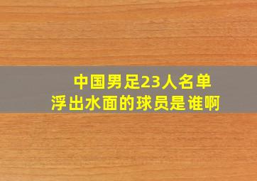 中国男足23人名单浮出水面的球员是谁啊