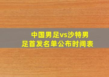 中国男足vs沙特男足首发名单公布时间表