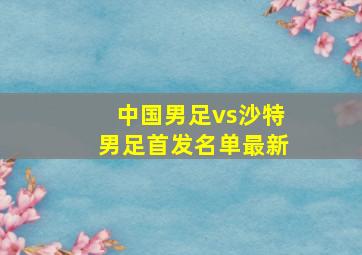 中国男足vs沙特男足首发名单最新