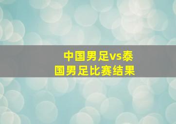 中国男足vs泰国男足比赛结果