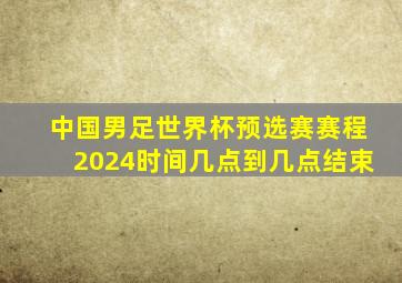 中国男足世界杯预选赛赛程2024时间几点到几点结束