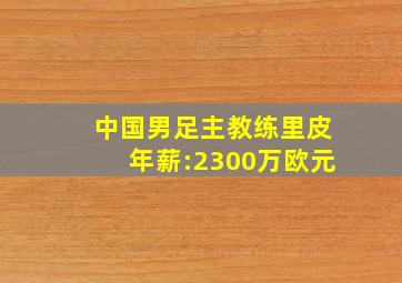 中国男足主教练里皮年薪:2300万欧元