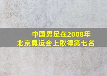 中国男足在2008年北京奥运会上取得第七名