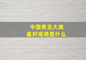 中国男足大赛最好成绩是什么