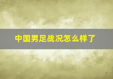 中国男足战况怎么样了