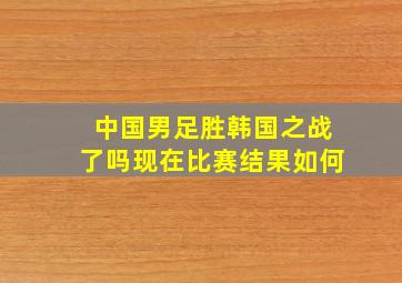 中国男足胜韩国之战了吗现在比赛结果如何