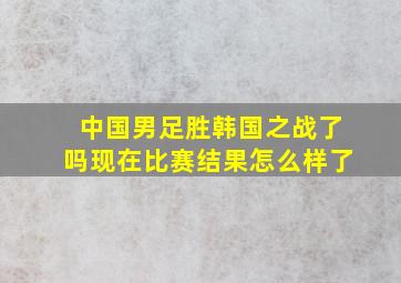 中国男足胜韩国之战了吗现在比赛结果怎么样了