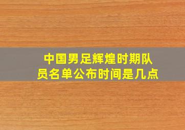 中国男足辉煌时期队员名单公布时间是几点