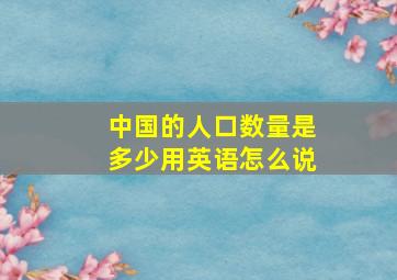 中国的人口数量是多少用英语怎么说