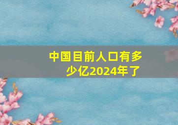 中国目前人口有多少亿2024年了