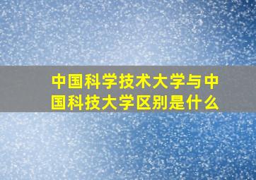 中国科学技术大学与中国科技大学区别是什么