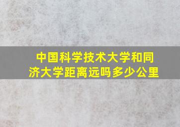 中国科学技术大学和同济大学距离远吗多少公里